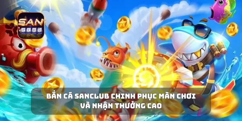 Bắn Cá Sanclub Chinh Phục Màn Chơi Và Nhận Thưởng Cao