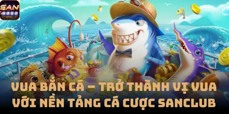 Vua Bắn Cá – Trở Thành Vị Vua Với Nền Tảng Cá Cược Sanclub
